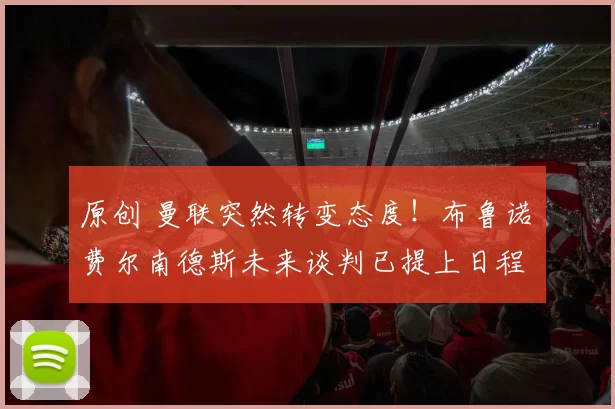 原创 曼联突然转变态度！布鲁诺・费尔南德斯未来谈判已提上日程