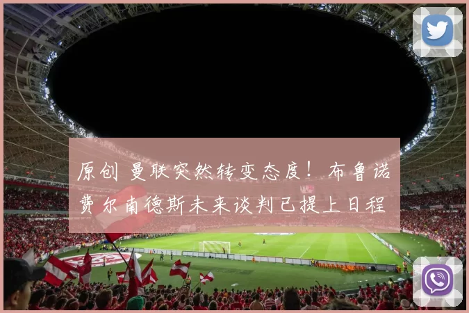 原创 曼联突然转变态度！布鲁诺・费尔南德斯未来谈判已提上日程