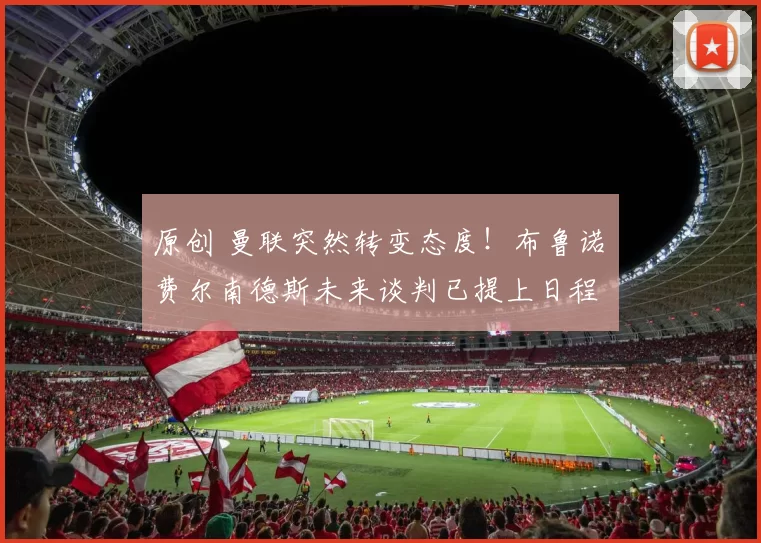 原创 曼联突然转变态度！布鲁诺・费尔南德斯未来谈判已提上日程