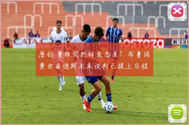 原创 曼联突然转变态度！布鲁诺・费尔南德斯未来谈判已提上日程