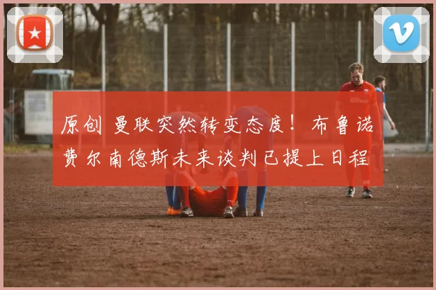 原创 曼联突然转变态度！布鲁诺・费尔南德斯未来谈判已提上日程