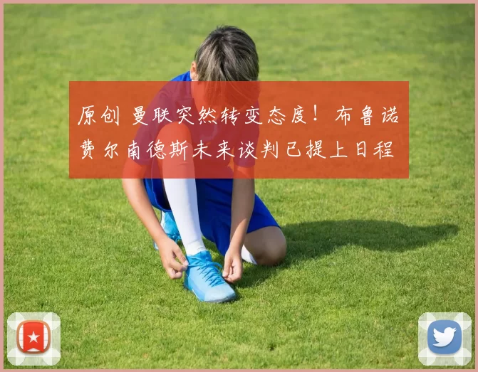 原创 曼联突然转变态度！布鲁诺・费尔南德斯未来谈判已提上日程