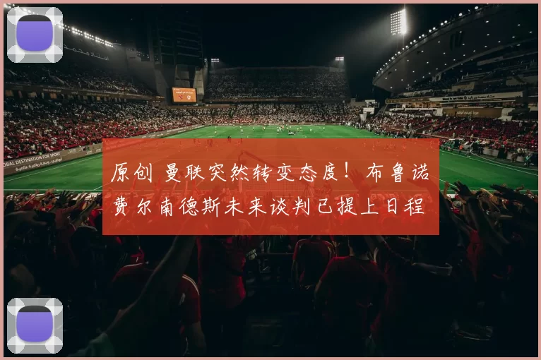 原创 曼联突然转变态度!布鲁诺・费尔南德斯未来谈判已提上日程