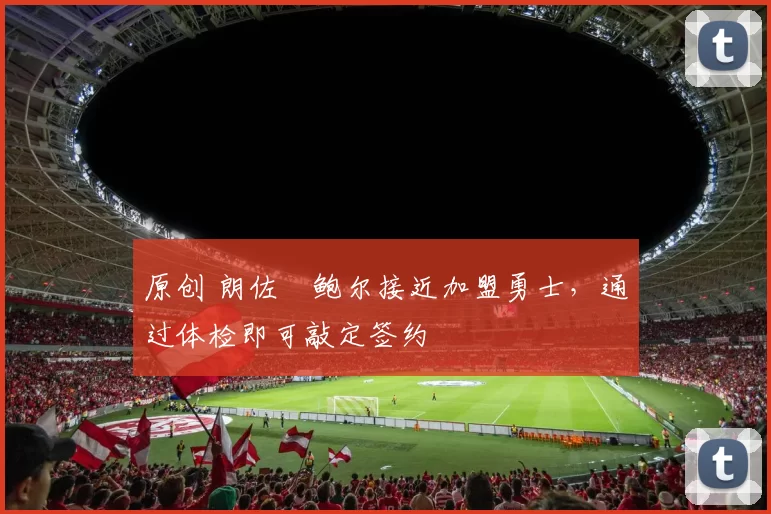 原创 朗佐・鲍尔接近加盟勇士，通过体检即可敲定签约