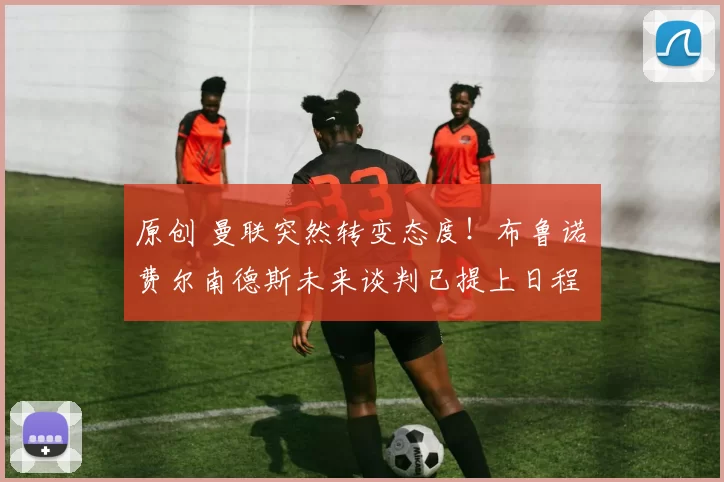 原创 曼联突然转变态度！布鲁诺・费尔南德斯未来谈判已提上日程