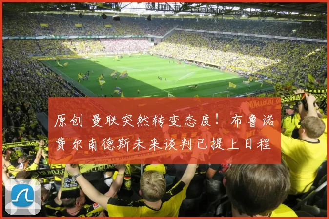 原创 曼联突然转变态度！布鲁诺・费尔南德斯未来谈判已提上日程