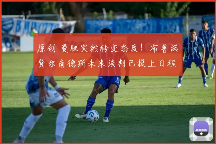 原创 曼联突然转变态度！布鲁诺・费尔南德斯未来谈判已提上日程