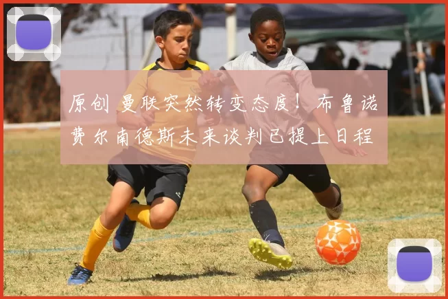 原创 曼联突然转变态度！布鲁诺・费尔南德斯未来谈判已提上日程