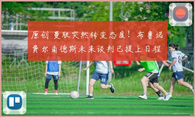 原创 曼联突然转变态度！布鲁诺・费尔南德斯未来谈判已提上日程