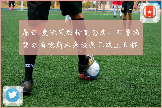 原创 曼联突然转变态度！布鲁诺・费尔南德斯未来谈判已提上日程