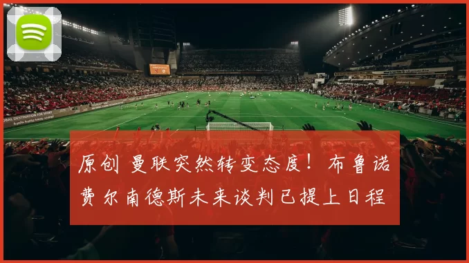 原创 曼联突然转变态度!布鲁诺・费尔南德斯未来谈判已提上日程