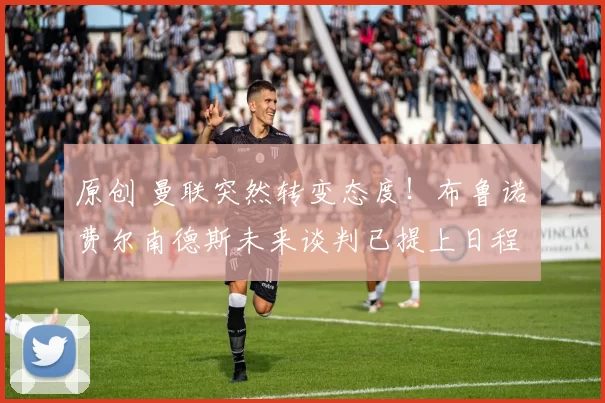原创 曼联突然转变态度！布鲁诺・费尔南德斯未来谈判已提上日程