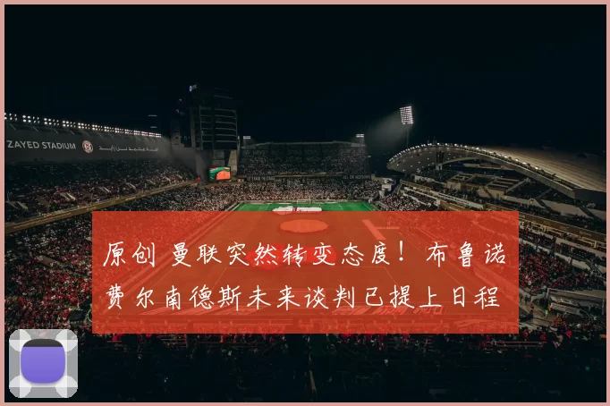 原创 曼联突然转变态度！布鲁诺・费尔南德斯未来谈判已提上日程