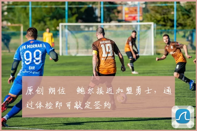 原创 朗佐・鲍尔接近加盟勇士，通过体检即可敲定签约