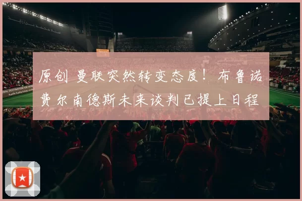 原创 曼联突然转变态度！布鲁诺・费尔南德斯未来谈判已提上日程