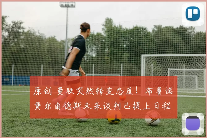 原创 曼联突然转变态度！布鲁诺・费尔南德斯未来谈判已提上日程