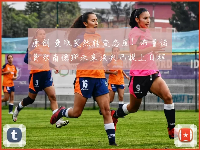 原创 曼联突然转变态度！布鲁诺・费尔南德斯未来谈判已提上日程