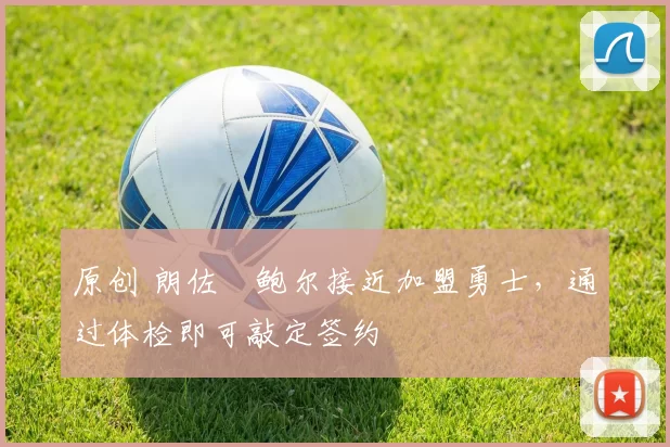 原创 朗佐・鲍尔接近加盟勇士，通过体检即可敲定签约