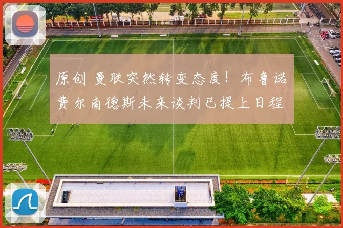 原创 曼联突然转变态度！布鲁诺・费尔南德斯未来谈判已提上日程