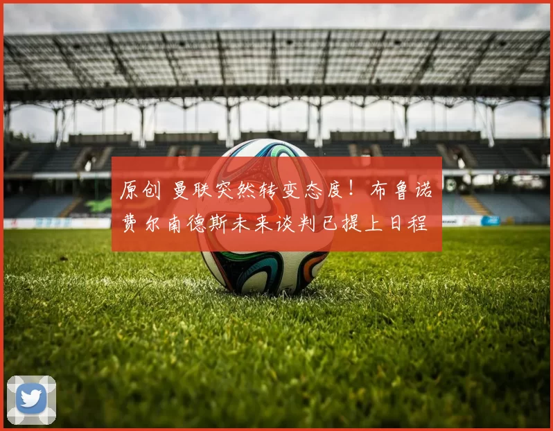 原创 曼联突然转变态度！布鲁诺・费尔南德斯未来谈判已提上日程