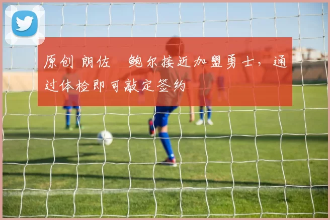 原创 朗佐・鲍尔接近加盟勇士，通过体检即可敲定签约