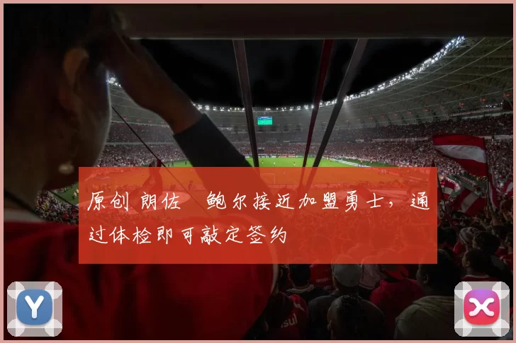 原创 朗佐・鲍尔接近加盟勇士，通过体检即可敲定签约