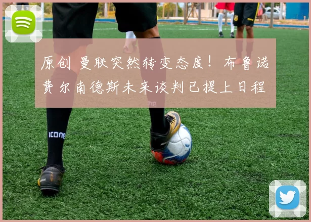 原创 曼联突然转变态度！布鲁诺・费尔南德斯未来谈判已提上日程