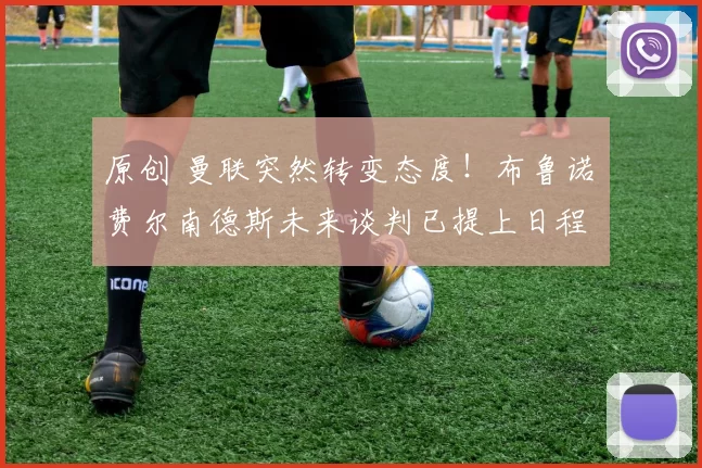 原创 曼联突然转变态度！布鲁诺・费尔南德斯未来谈判已提上日程