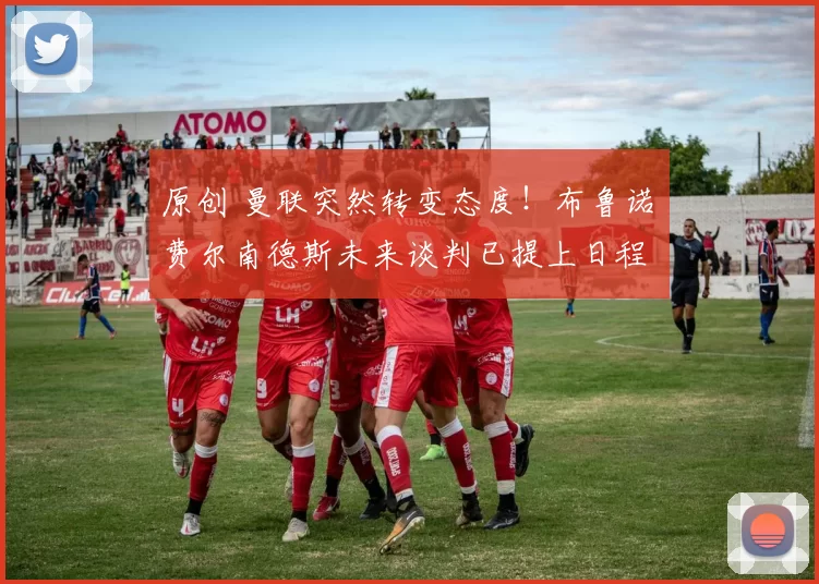 原创 曼联突然转变态度！布鲁诺・费尔南德斯未来谈判已提上日程