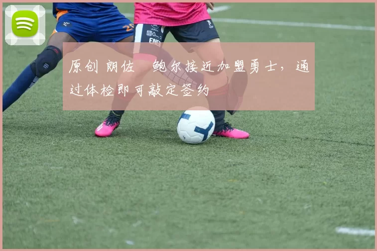 原创 朗佐・鲍尔接近加盟勇士，通过体检即可敲定签约