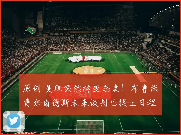 原创 曼联突然转变态度！布鲁诺・费尔南德斯未来谈判已提上日程