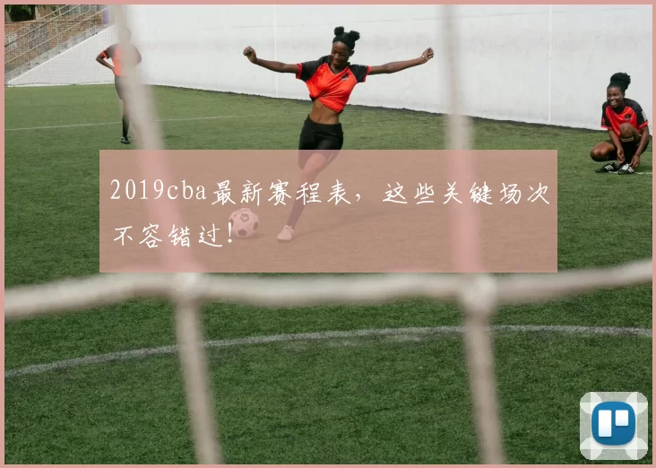 2019cba最新赛程表，这些关键场次不容错过！