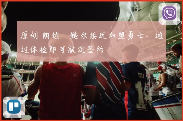 原创 朗佐・鲍尔接近加盟勇士，通过体检即可敲定签约