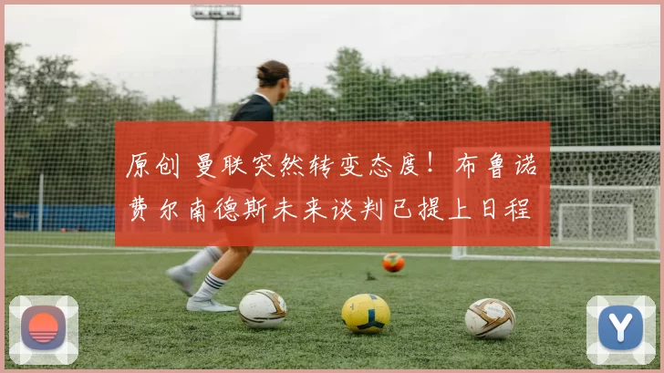 原创 曼联突然转变态度！布鲁诺・费尔南德斯未来谈判已提上日程