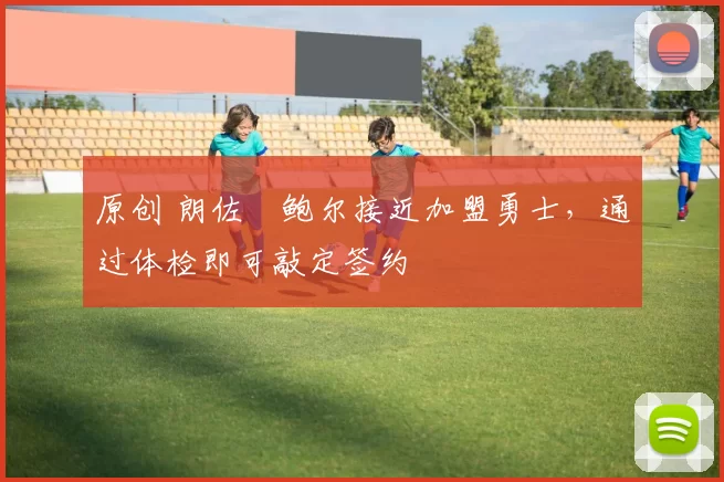 原创 朗佐・鲍尔接近加盟勇士，通过体检即可敲定签约