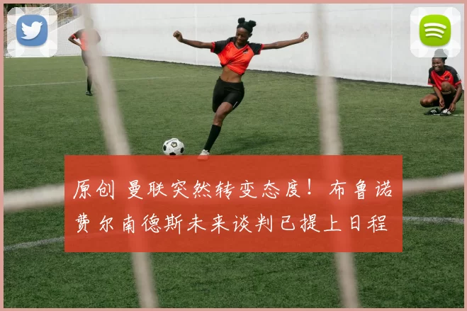 原创 曼联突然转变态度！布鲁诺・费尔南德斯未来谈判已提上日程