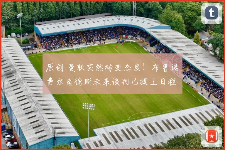 原创 曼联突然转变态度！布鲁诺・费尔南德斯未来谈判已提上日程