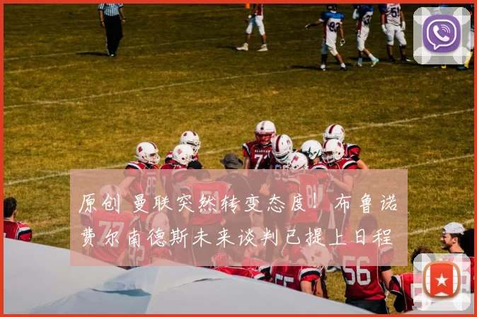 原创 曼联突然转变态度！布鲁诺・费尔南德斯未来谈判已提上日程