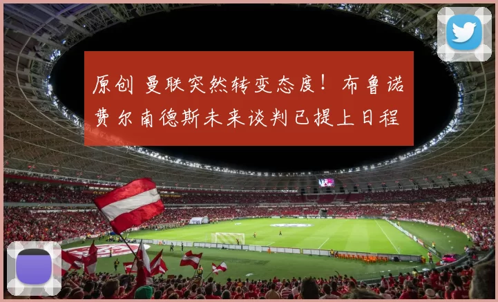 原创 曼联突然转变态度！布鲁诺・费尔南德斯未来谈判已提上日程