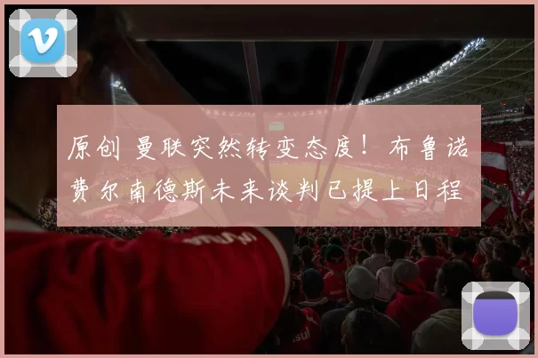 原创 曼联突然转变态度！布鲁诺・费尔南德斯未来谈判已提上日程