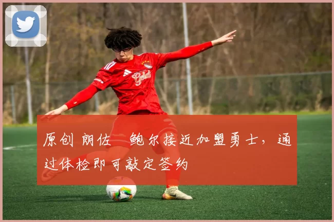 原创 朗佐・鲍尔接近加盟勇士，通过体检即可敲定签约