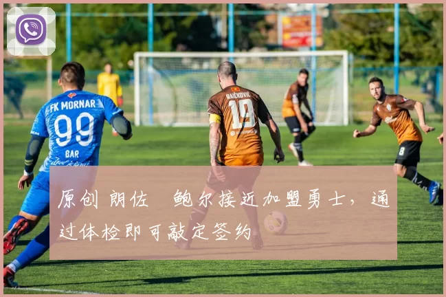 原创 朗佐・鲍尔接近加盟勇士，通过体检即可敲定签约