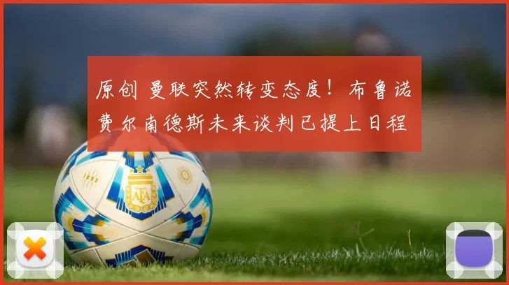 原创 曼联突然转变态度！布鲁诺・费尔南德斯未来谈判已提上日程