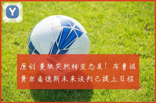 原创 曼联突然转变态度！布鲁诺・费尔南德斯未来谈判已提上日程