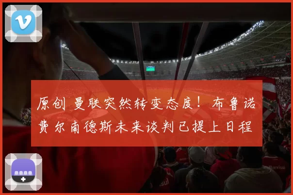 原创 曼联突然转变态度！布鲁诺・费尔南德斯未来谈判已提上日程