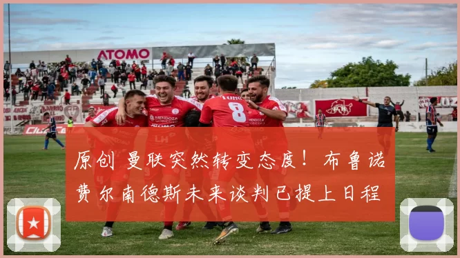 原创 曼联突然转变态度！布鲁诺・费尔南德斯未来谈判已提上日程