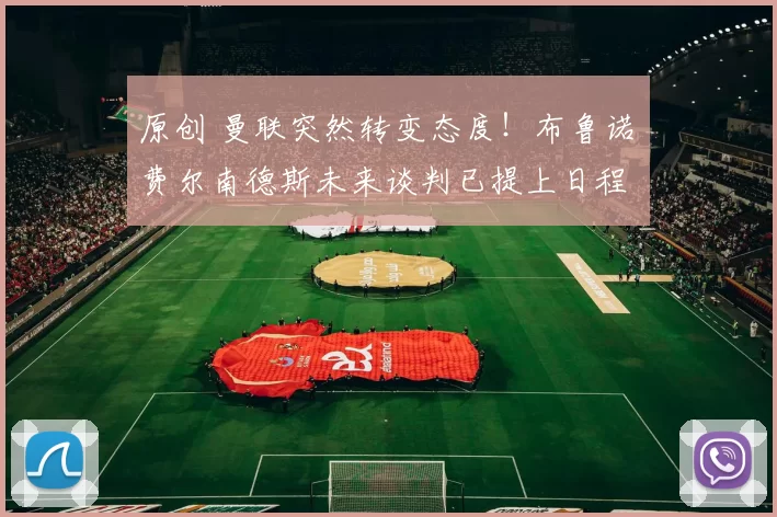 原创 曼联突然转变态度！布鲁诺・费尔南德斯未来谈判已提上日程