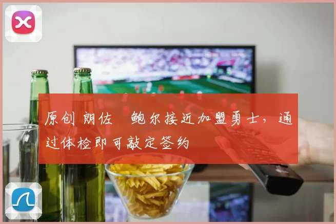 原创 朗佐・鲍尔接近加盟勇士，通过体检即可敲定签约