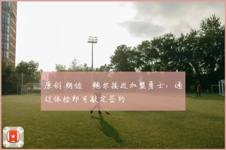 原创 朗佐・鲍尔接近加盟勇士，通过体检即可敲定签约