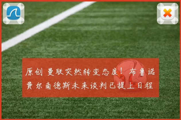 原创 曼联突然转变态度！布鲁诺・费尔南德斯未来谈判已提上日程